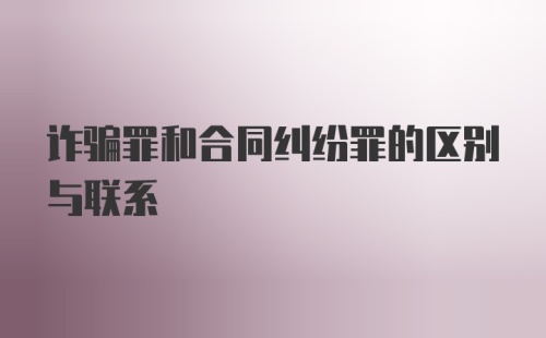 诈骗罪和合同纠纷罪的区别与联系