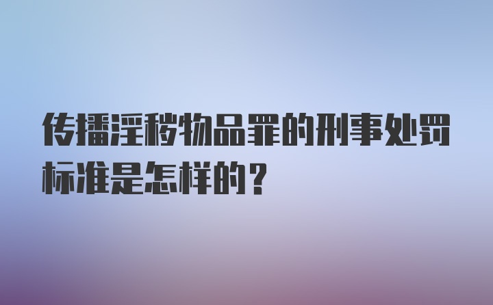 传播淫秽物品罪的刑事处罚标准是怎样的?