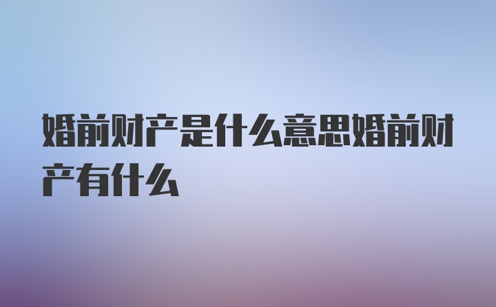 婚前财产是什么意思婚前财产有什么