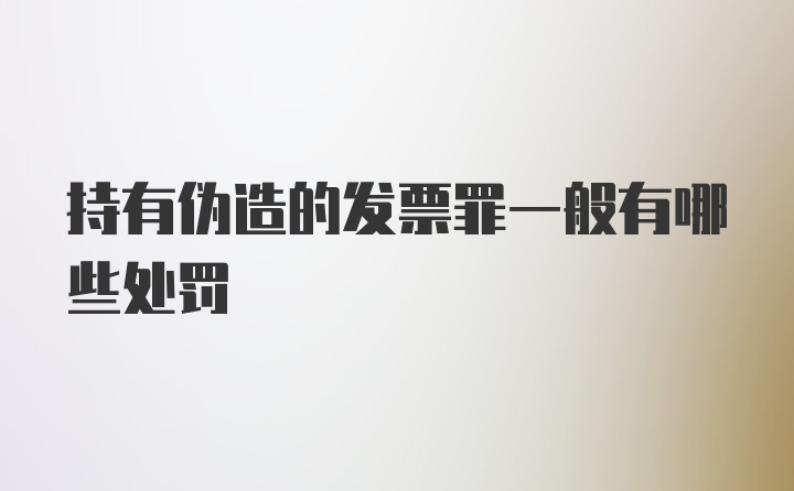 持有伪造的发票罪一般有哪些处罚