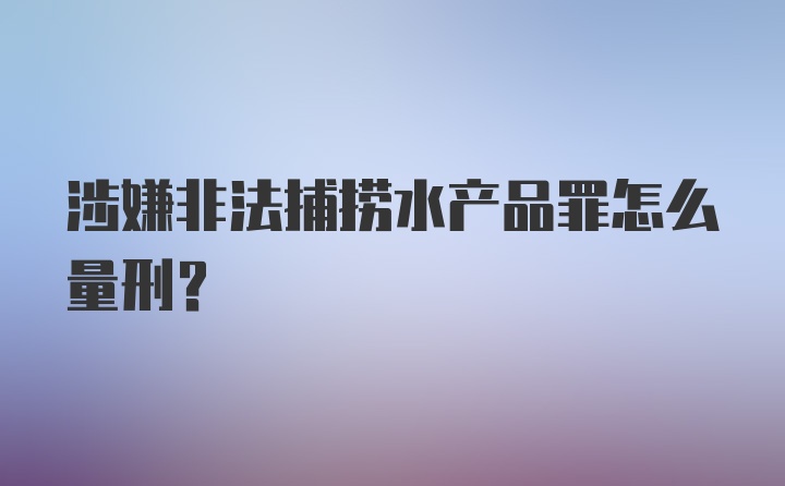 涉嫌非法捕捞水产品罪怎么量刑？