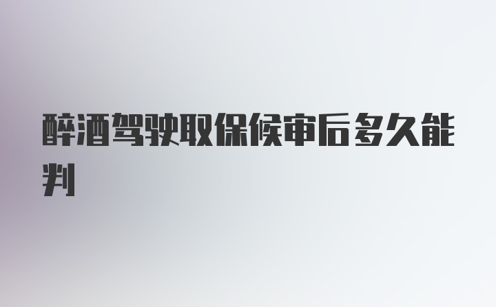 醉酒驾驶取保候审后多久能判