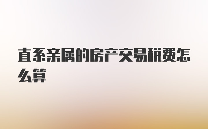 直系亲属的房产交易税费怎么算