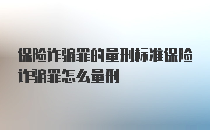 保险诈骗罪的量刑标准保险诈骗罪怎么量刑