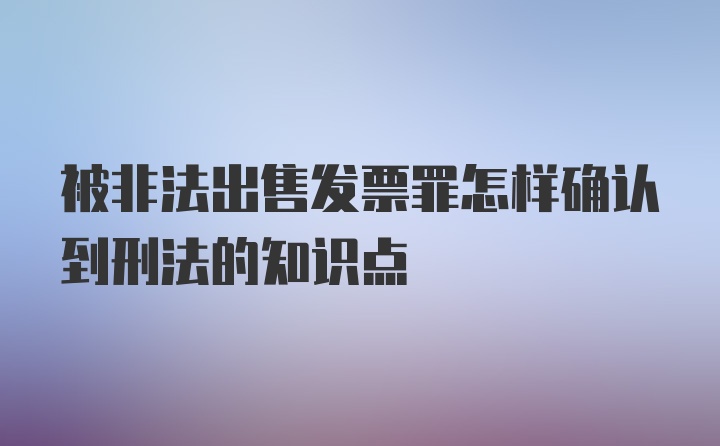 被非法出售发票罪怎样确认到刑法的知识点