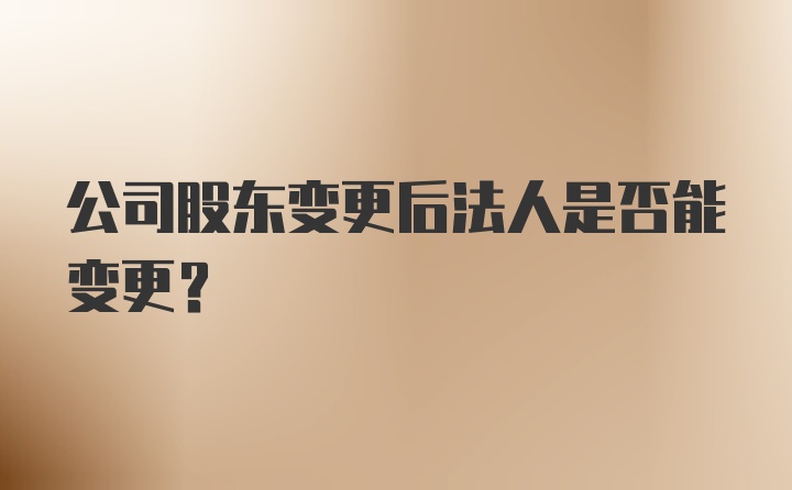 公司股东变更后法人是否能变更？