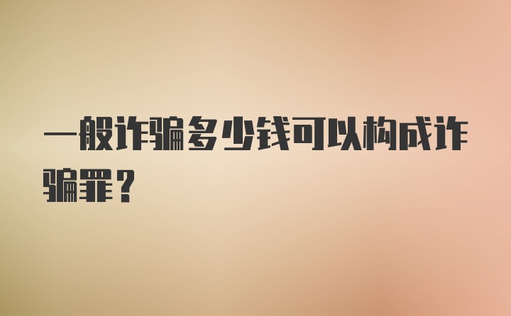 一般诈骗多少钱可以构成诈骗罪？