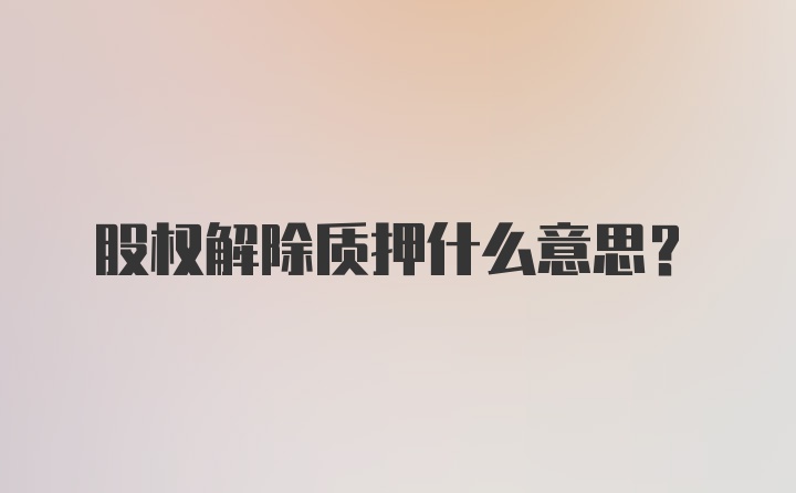 股权解除质押什么意思?