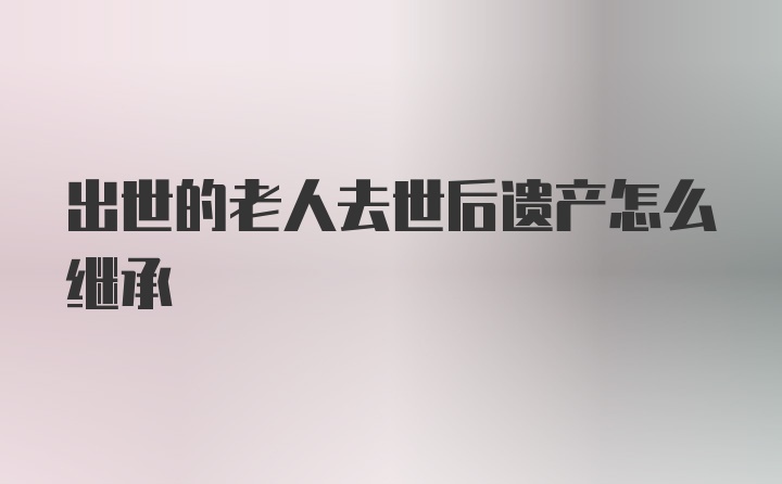 出世的老人去世后遗产怎么继承