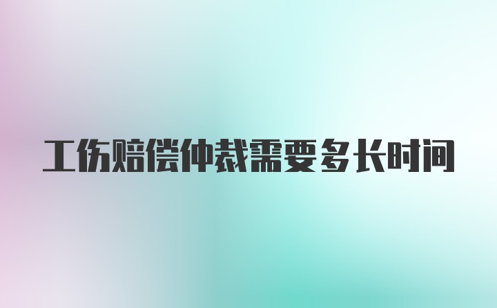 工伤赔偿仲裁需要多长时间