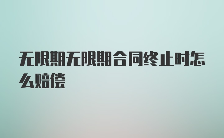 无限期无限期合同终止时怎么赔偿