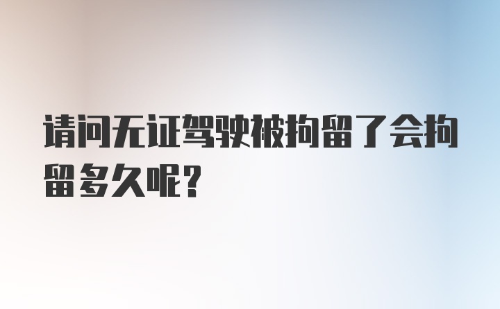 请问无证驾驶被拘留了会拘留多久呢？