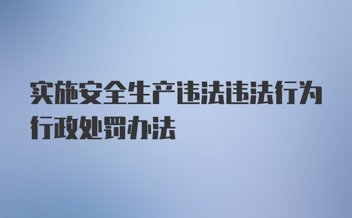 实施安全生产违法违法行为行政处罚办法