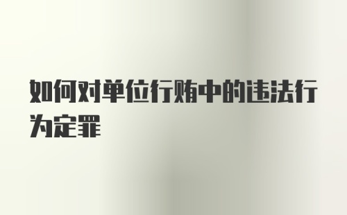 如何对单位行贿中的违法行为定罪