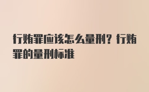 行贿罪应该怎么量刑？行贿罪的量刑标准