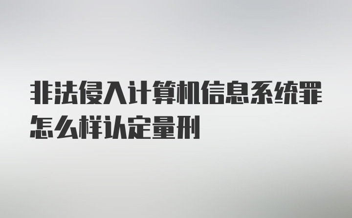 非法侵入计算机信息系统罪怎么样认定量刑