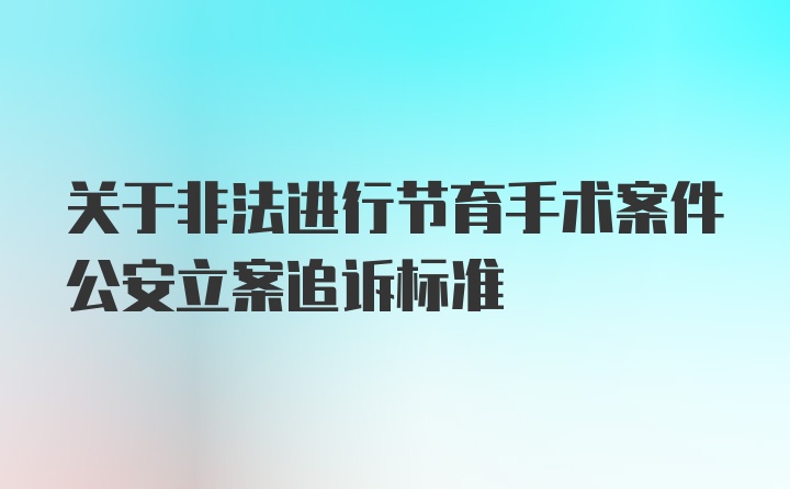 关于非法进行节育手术案件公安立案追诉标准