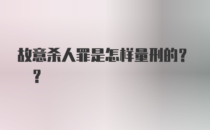 故意杀人罪是怎样量刑的? ?