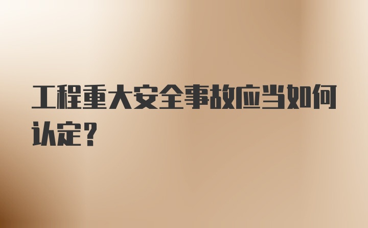 工程重大安全事故应当如何认定？