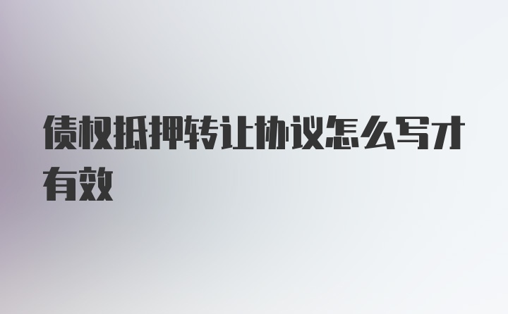 债权抵押转让协议怎么写才有效