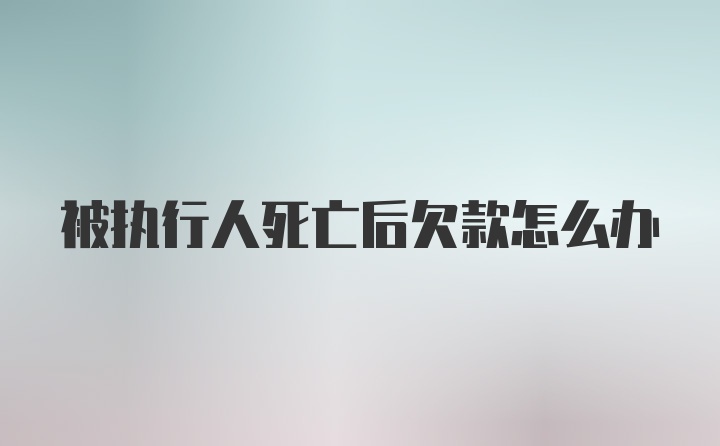 被执行人死亡后欠款怎么办