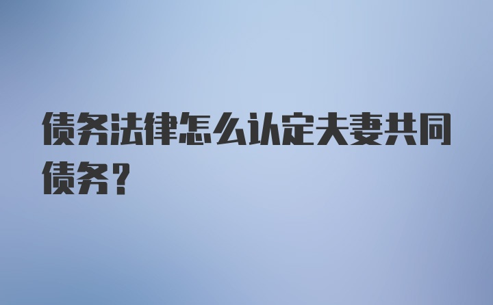 债务法律怎么认定夫妻共同债务?