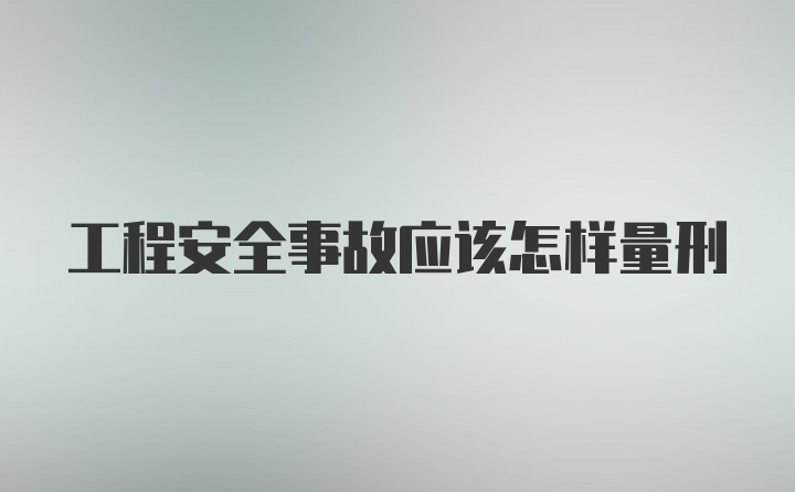 工程安全事故应该怎样量刑