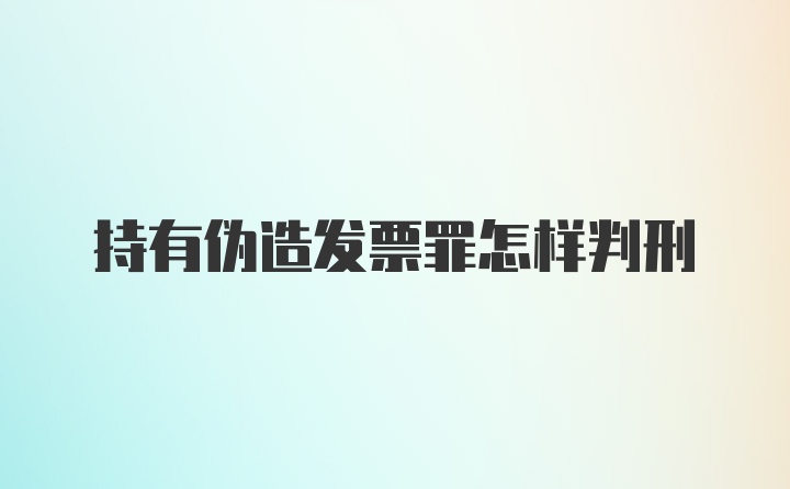 持有伪造发票罪怎样判刑