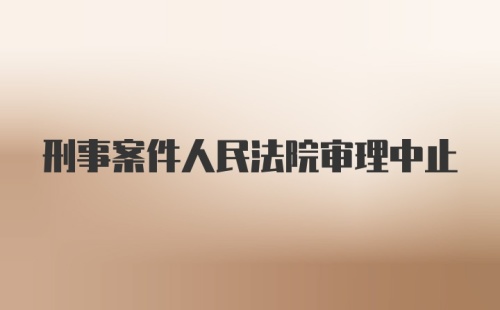 刑事案件人民法院审理中止