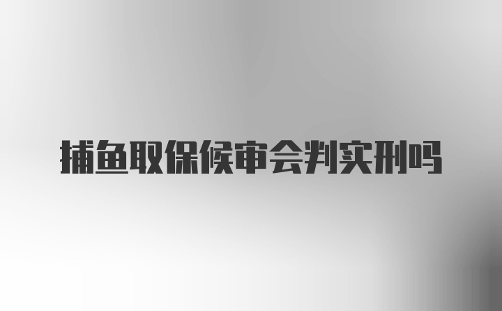 捕鱼取保候审会判实刑吗