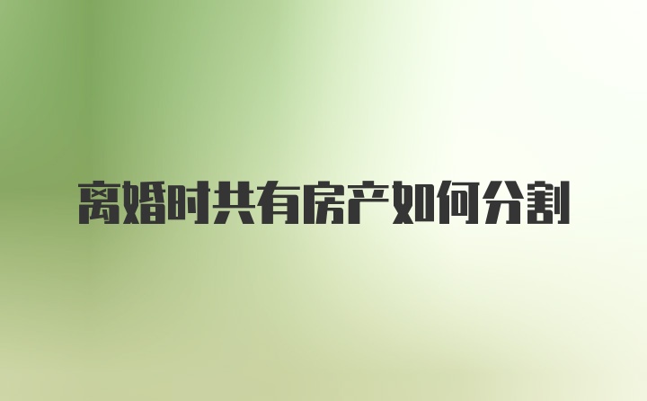 离婚时共有房产如何分割