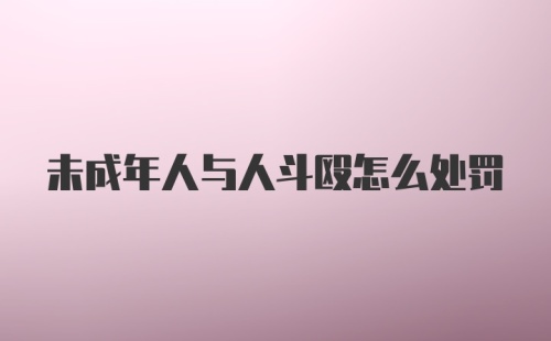 未成年人与人斗殴怎么处罚