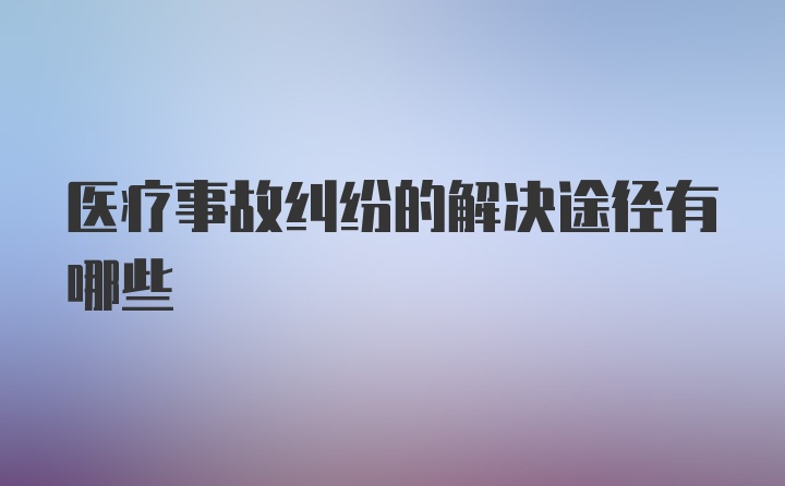 医疗事故纠纷的解决途径有哪些