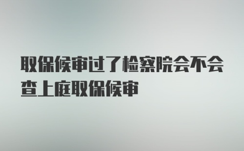 取保候审过了检察院会不会查上庭取保候审