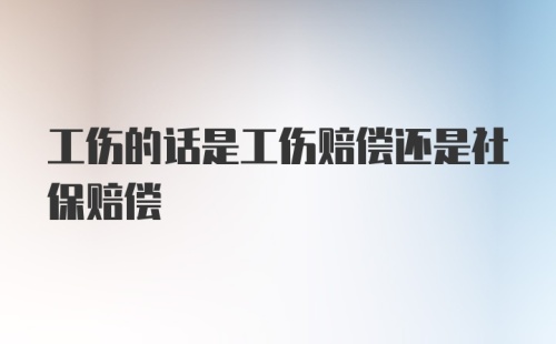 工伤的话是工伤赔偿还是社保赔偿