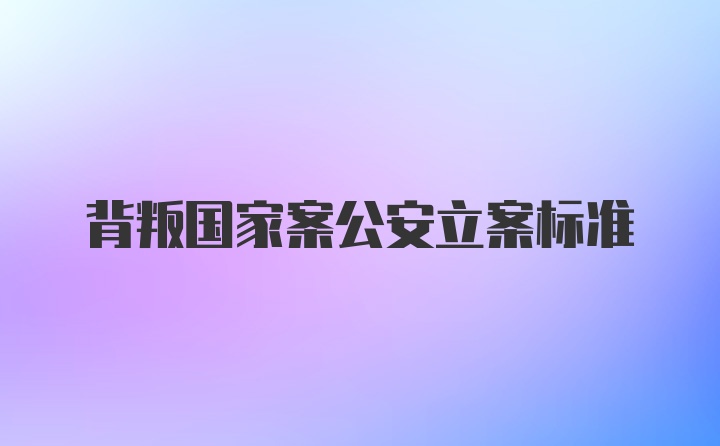 背叛国家案公安立案标准