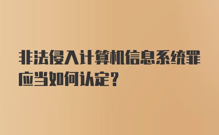 非法侵入计算机信息系统罪应当如何认定？