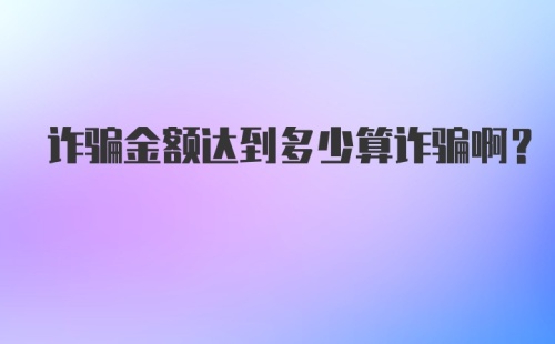 诈骗金额达到多少算诈骗啊？