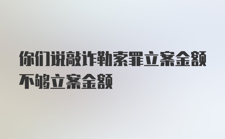 你们说敲诈勒索罪立案金额不够立案金额