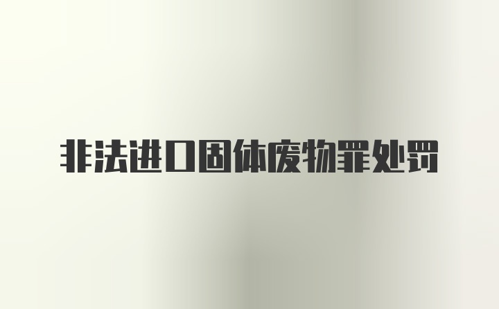 非法进口固体废物罪处罚