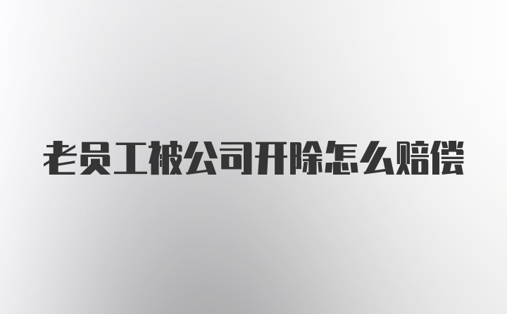 老员工被公司开除怎么赔偿