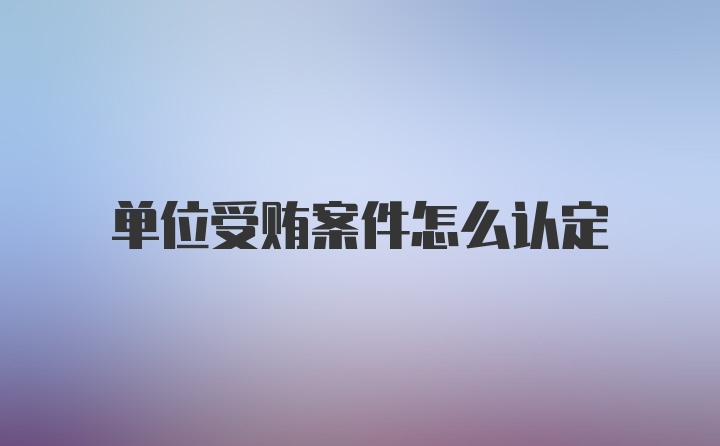 单位受贿案件怎么认定