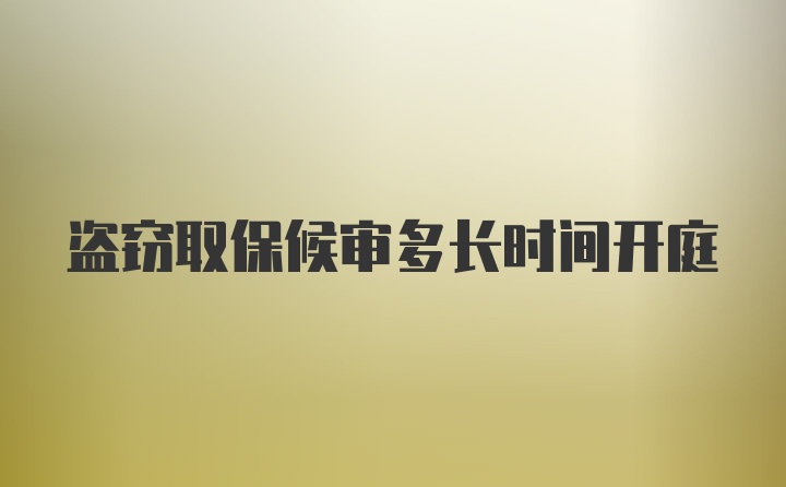 盗窃取保候审多长时间开庭