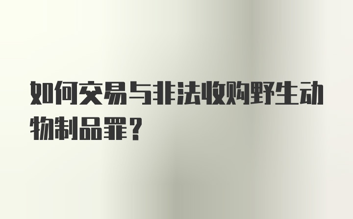 如何交易与非法收购野生动物制品罪？