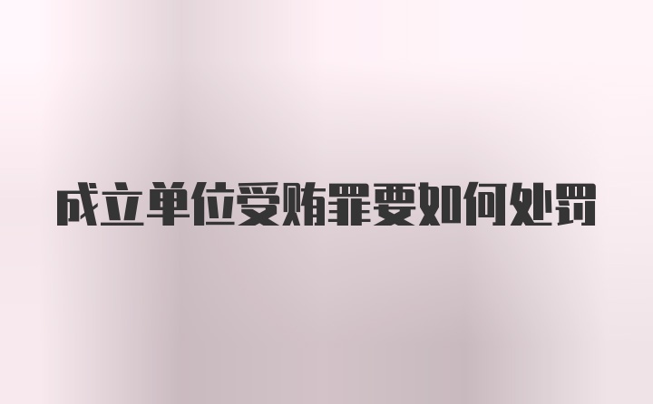 成立单位受贿罪要如何处罚