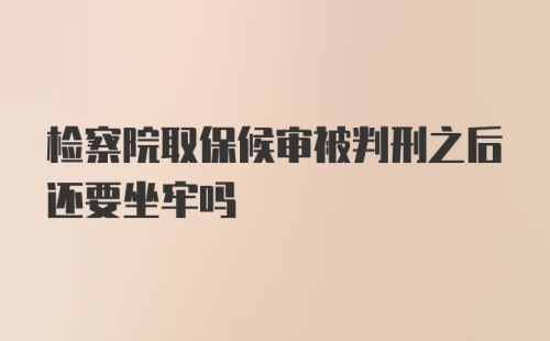 检察院取保候审被判刑之后还要坐牢吗