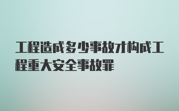 工程造成多少事故才构成工程重大安全事故罪