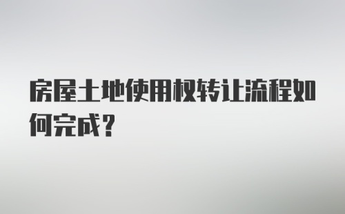 房屋土地使用权转让流程如何完成？