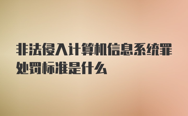 非法侵入计算机信息系统罪处罚标准是什么