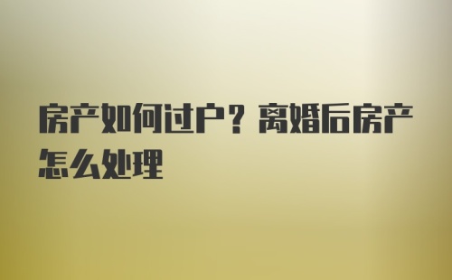 房产如何过户？离婚后房产怎么处理